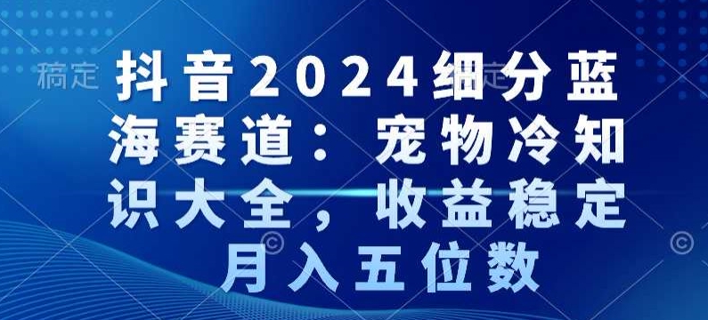 抖音2024细分蓝海赛道:宠物冷知识大全,收益稳定,月入五位数【揭秘】-知一资源网