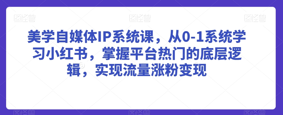 美学自媒体IP系统课,从0-1系统学习小红书,掌握平台热门的底层逻辑,实现流量涨粉变现-知一资源网