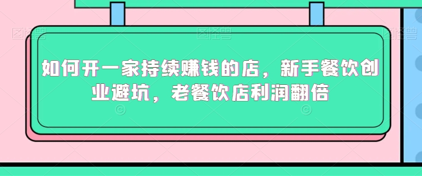 如何开一家持续赚钱的店,新手餐饮创业避坑,老餐饮店利润翻倍-知一资源网