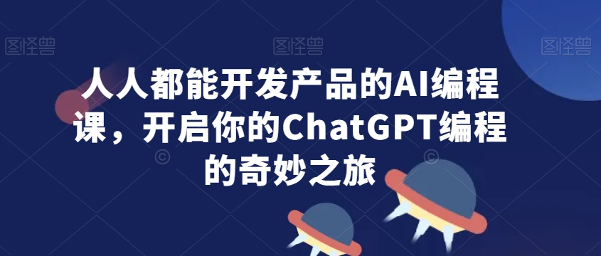 人人都能开发产品的AI编程课,开启你的ChatGPT编程的奇妙之旅-知一资源网