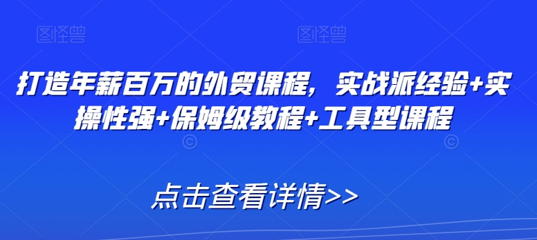打造年薪百万的外贸课程,实战派经验+实操性强+保姆级教程+工具型课程-知一资源网