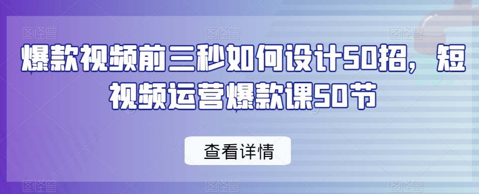 爆款视频前三秒如何设计50招,短视频运营爆款课50节-知一资源网
