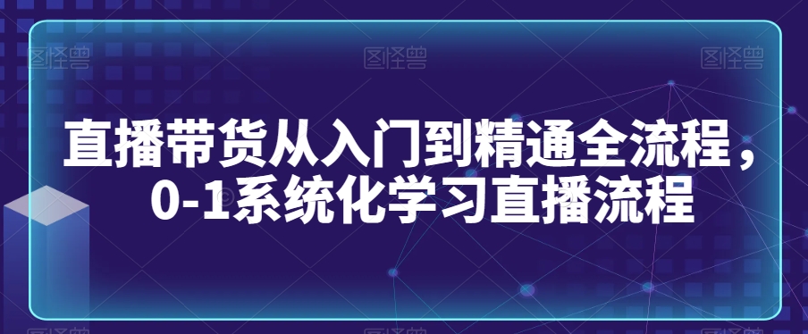 直播带货从入门到精通全流程,0-1系统化学习直播流程-知一资源网