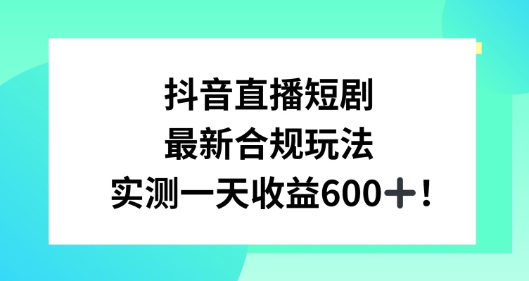 抖音直播短剧最新合规玩法,实测一天变现600+,教程+素材全解析【揭秘】-知一资源网