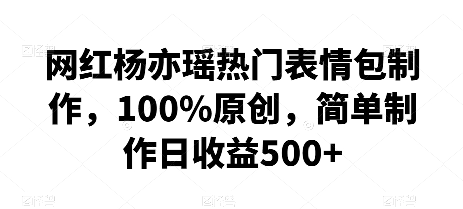 网红杨亦瑶热门表情包制作，100%原创，简单制作日收益500+【揭秘】-知一资源网