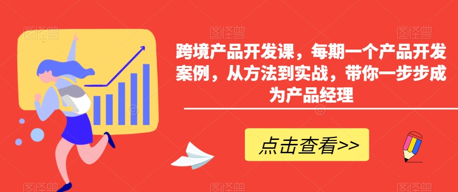 跨境产品开发课,每期一个产品开发案例,从方法到实战,带你一步步成为产品经理-知一资源网
