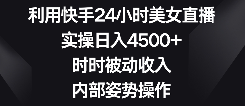 利用快手24小时美女直播,实操日入4500+,时时被动收入,内部姿势操作【揭秘】-知一资源网