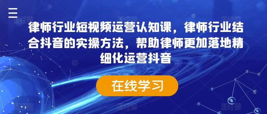 律师行业短视频运营认知课,律师行业结合抖音的实操方法,帮助律师更加落地精细化运营抖音-知一资源网