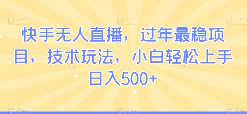 快手无人直播，过年最稳项目，技术玩法，小白轻松上手日入500+【揭秘】-知一资源网