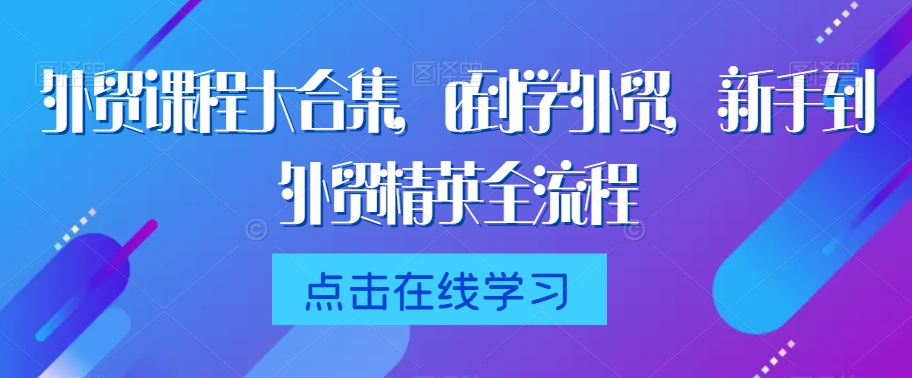 外贸课程大合集,0到1学外贸,新手到外贸精英全流程-知一资源网