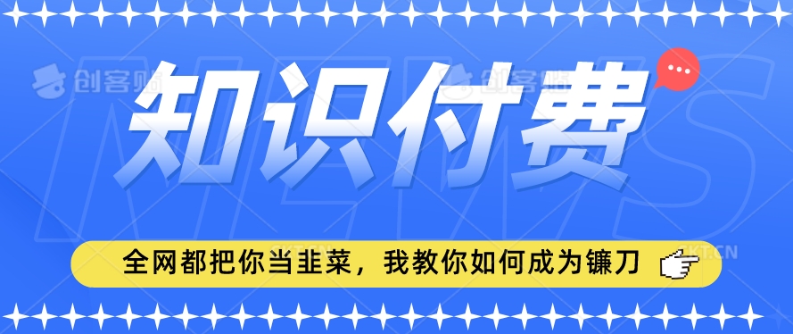 2024最新知识付费项目,小白也能轻松入局,全网都在教你做项目,我教你做镰刀【揭秘】-知一资源网