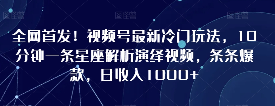 全网首发!视频号最新冷门玩法,10分钟一条星座解析演绎视频,条条爆款,日收入1000+【揭秘】-知一资源网