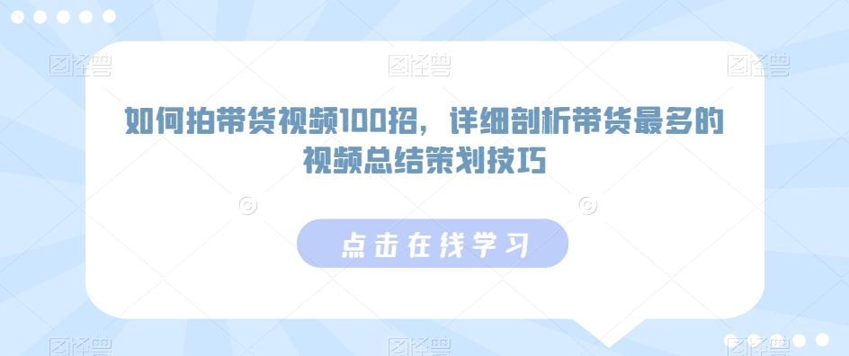 如何拍带货视频100招,详细剖析带货最多的视频总结策划技巧-知一资源网