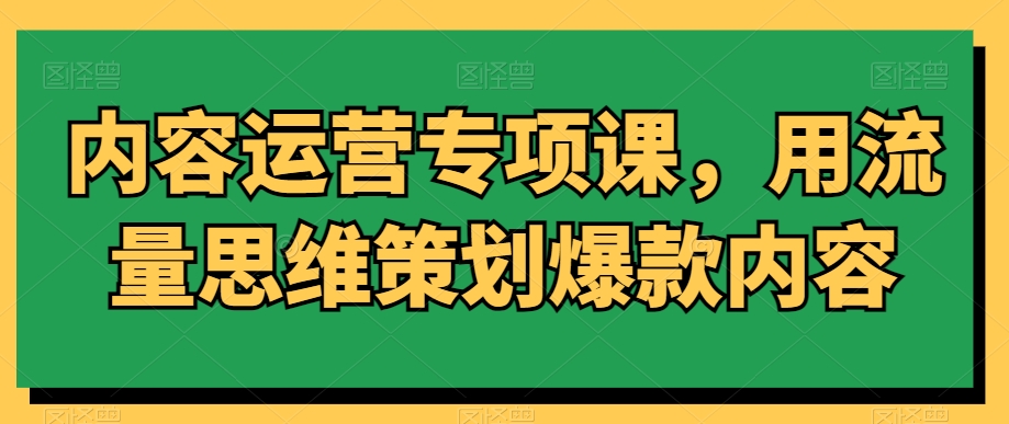 内容运营专项课,用流量思维策划爆款内容-知一资源网