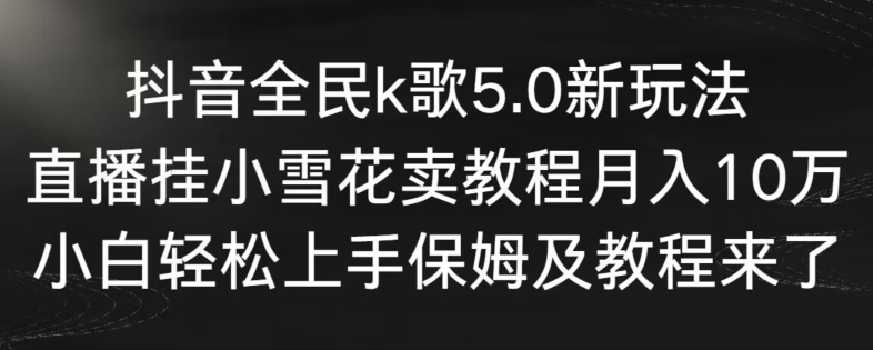 抖音全民k歌5.0新玩法,直播挂小雪花卖教程月入10万,小白轻松上手,保姆及教程来了【揭秘】-知一资源网