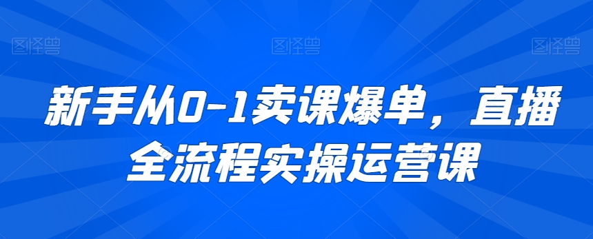 新手从0-1卖课爆单,直播全流程实操运营课-知一资源网