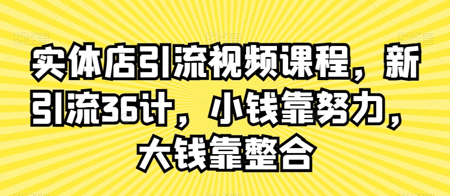 实体店引流视频课程，新引流36计，小钱靠努力，大钱靠整合-知一资源网