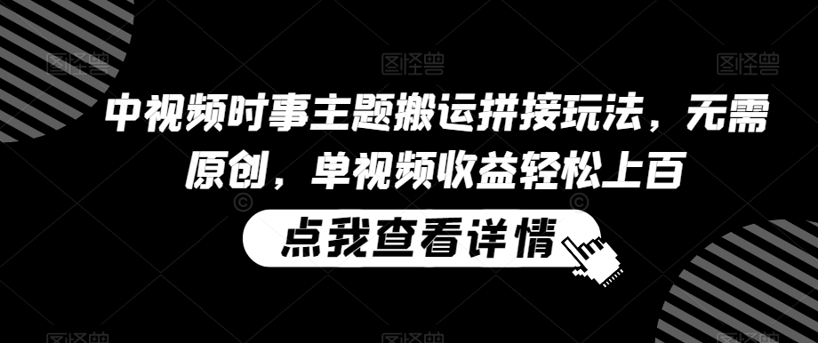 中视频时事主题搬运拼接玩法,无需原创,单视频收益轻松上百【揭秘】-知一资源网