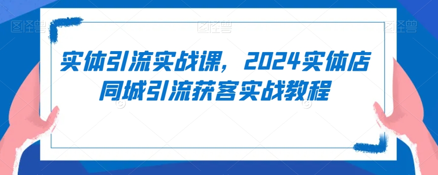 实体引流实战课,2024实体店同城引流获客实战教程-知一资源网