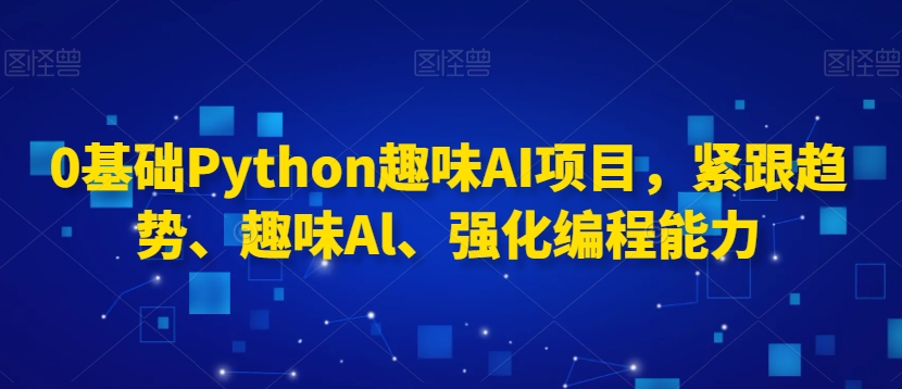0基础Python趣味AI项目,紧跟趋势、趣味Al、强化编程能力-知一资源网