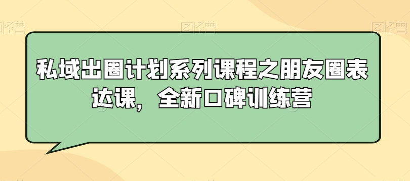 私域出圈计划系列课程之朋友圈表达课,全新口碑训练营-知一资源网