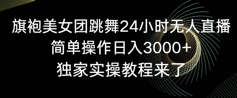 旗袍美女团跳舞24小时无人直播,简单操作日入3000+,独家实操教程来了【揭秘】-知一资源网