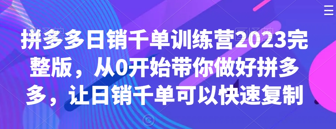 拼多多日销千单训练营2023完整版，从0开始带你做好拼多多，让日销千单可以快速复制-知一资源网