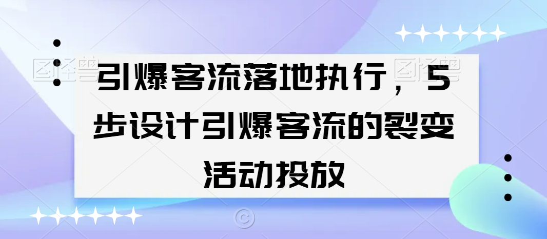 引爆客流落地执行，5步设计引爆客流的裂变活动投放-知一资源网