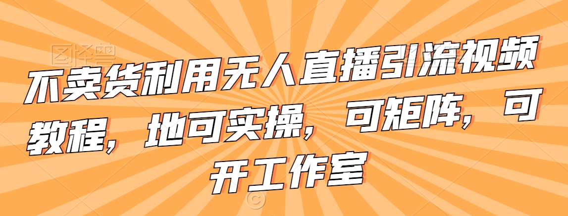 不卖货利用无人直播引流视频教程,地可实操,可矩阵,可开工作室【揭秘】-知一资源网