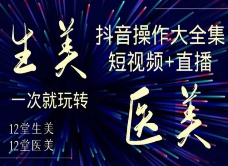 美业全干货·生美·医美抖音操作合集,短视频+直播,一次就玩转-知一资源网