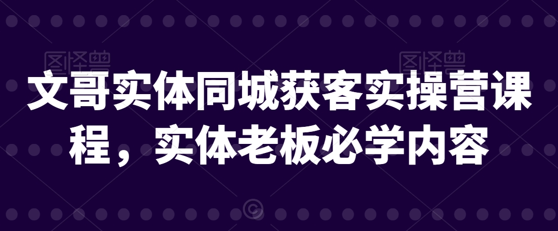 文哥实体同城获客实操营课程,实体老板必学内容-知一资源网