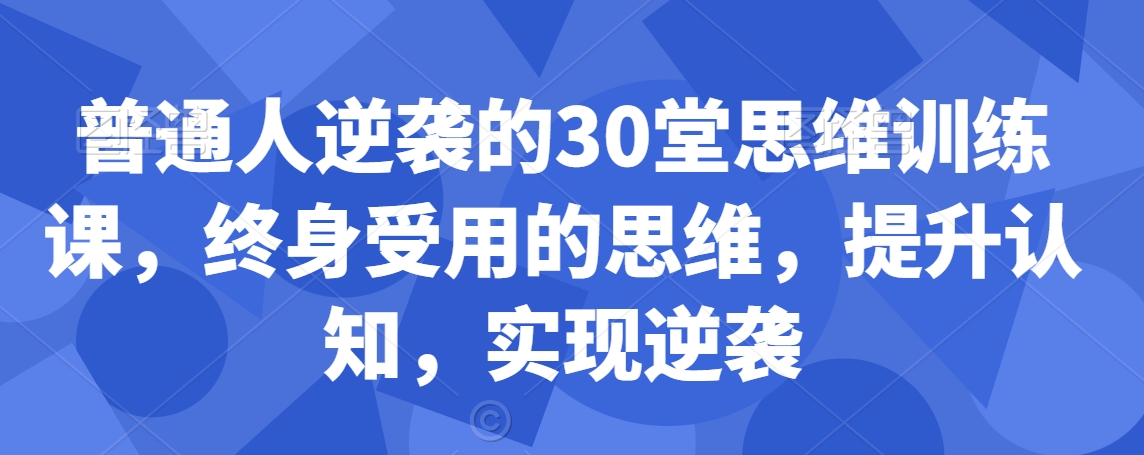 普通人逆袭的30堂思维训练课,终身受用的思维,提升认知,实现逆袭-知一资源网