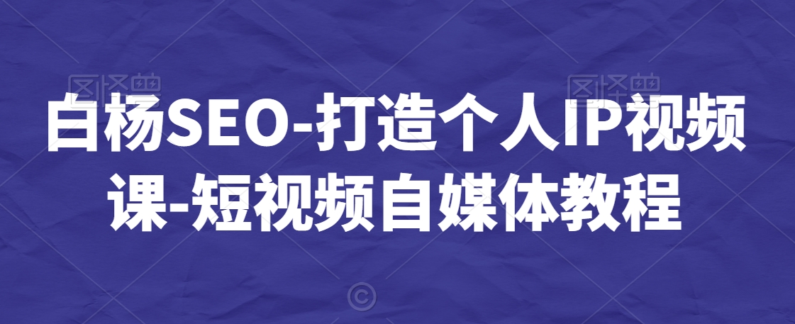 白杨SEO-打造个人IP视频课-短视频自媒体教程-知一资源网