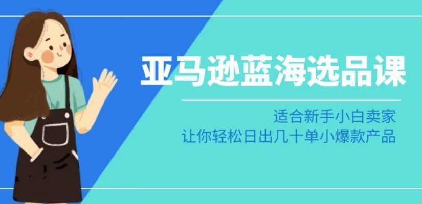 亚马逊-蓝海选品课:适合新手小白卖家,让你轻松日出几十单小爆款产品-知一资源网