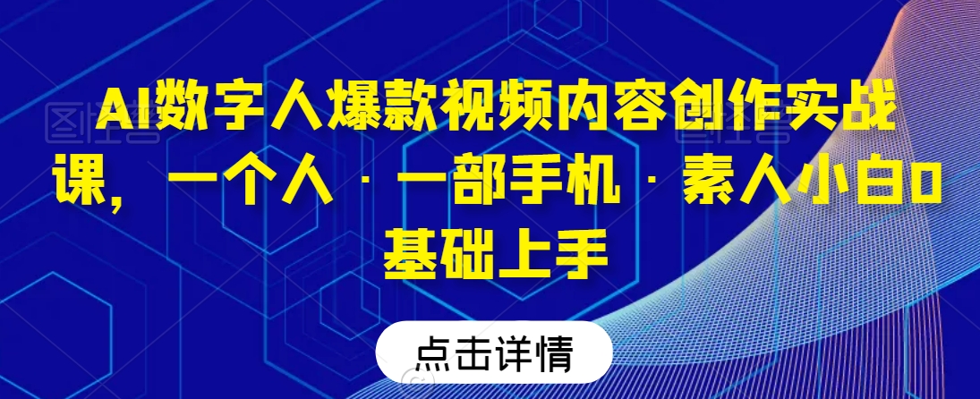 AI数字人爆款视频内容创作实战课,一个人·一部手机·素人小白0基础上手-知一资源网