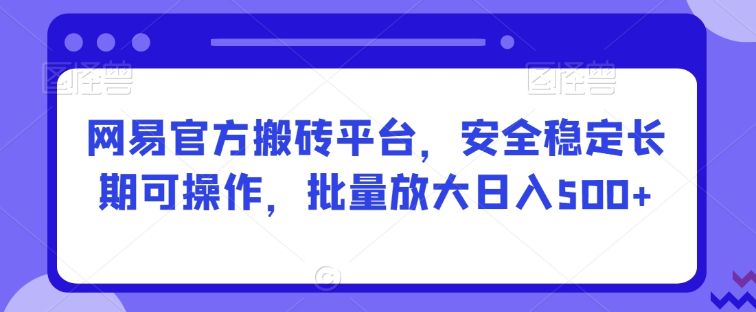网易官方搬砖平台，安全稳定长期可操作，批量放大日入500+【揭秘】-知一资源网