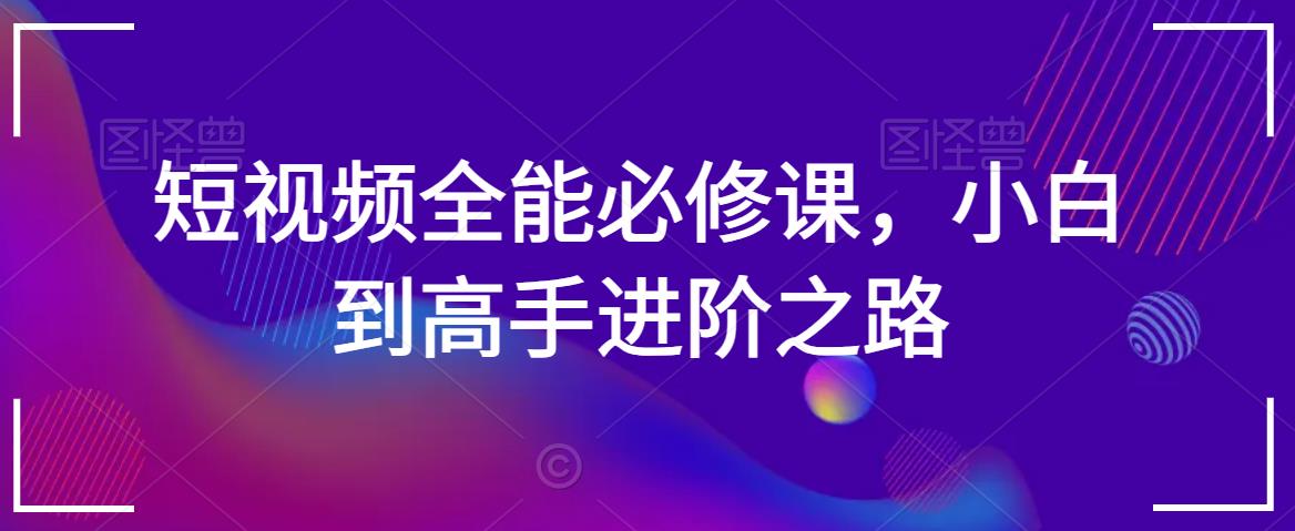 短视频全能必修课，小白到高手进阶之路-知一资源网