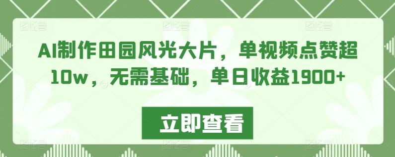 AI制作田园风光大片,单视频点赞超10w,无需基础,单日收益1900+【揭秘】-知一资源网