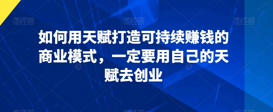 如何用天赋打造可持续赚钱的商业模式,一定要用自己的天赋去创业-知一资源网
