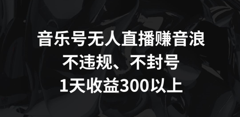 音乐号无人直播赚音浪,不违规、不封号,1天收益300+【揭秘】-知一资源网