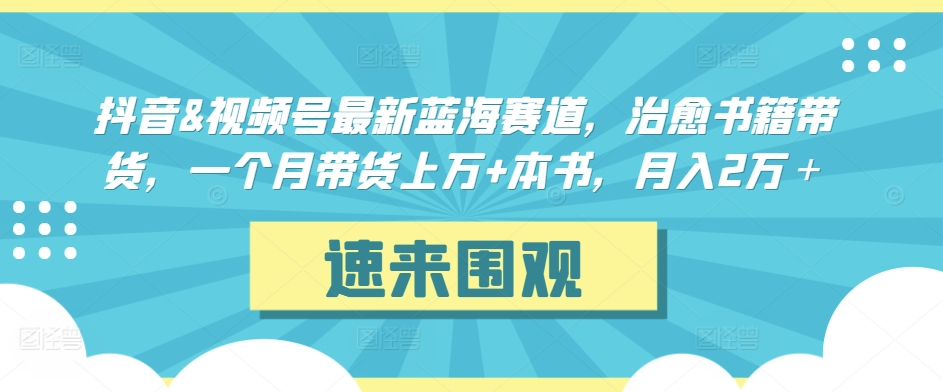 抖音&视频号最新蓝海赛道,治愈书籍带货,一个月带货上万+本书,月入2万+【揭秘】-知一资源网