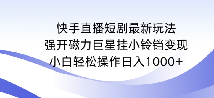 快手直播短剧最新玩法，强开磁力巨星挂小铃铛变现，小白轻松操作日入1000+【揭秘】-知一资源网