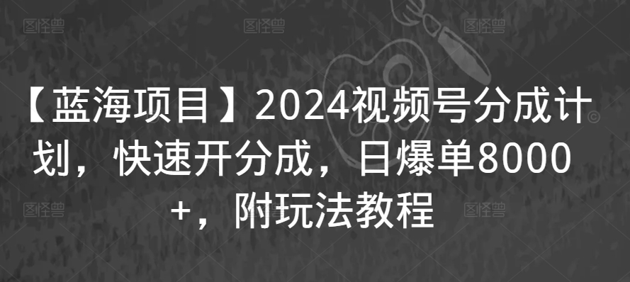 【蓝海项目】2024视频号分成计划，快速开分成，日爆单8000+，附玩法教程-知一资源网