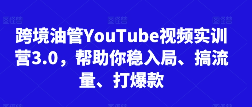 跨境油管YouTube视频实训营3.0,帮助你稳入局、搞流量、打爆款-知一资源网