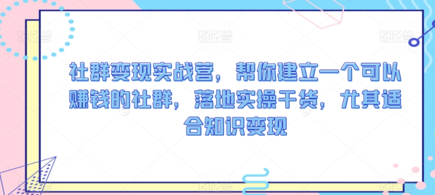 社群变现实战营,帮你建立一个可以赚钱的社群,落地实操干货,尤其适合知识变现-知一资源网