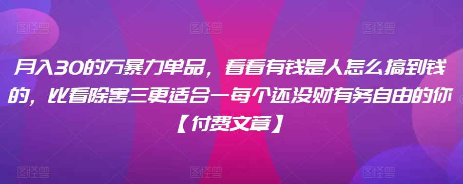 月入30的万暴力单品,看看有钱是人怎么搞到钱的,比看除害三更适合一每个还没财有务自由的你【付费文章】-知一资源网