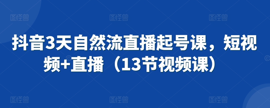 抖音3天自然流直播起号课,短视频+直播(13节视频课)-知一资源网
