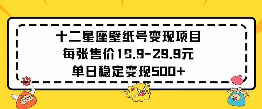 十二星座壁纸号变现项目每张售价19元单日稳定变现500+以上【揭秘】-知一资源网