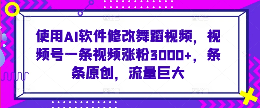 使用AI软件修改舞蹈视频,视频号一条视频涨粉3000+,条条原创,流量巨大【揭秘】-知一资源网