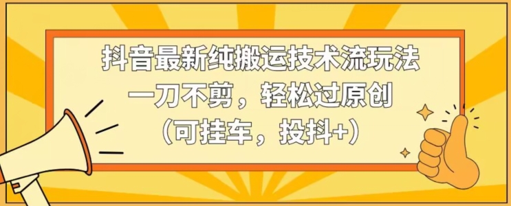 抖音最新纯搬运技术流玩法,一刀不剪,轻松过原创(可挂车,投抖+)【揭秘】-知一资源网